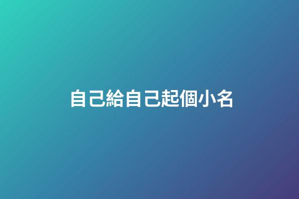 自己給自己起個小名(想給自己起個小名)-第1張-寶寶起名-玄機派