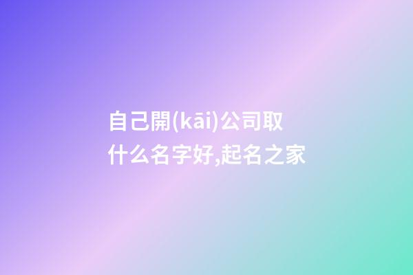 自己開(kāi)公司取什么名字好,起名之家