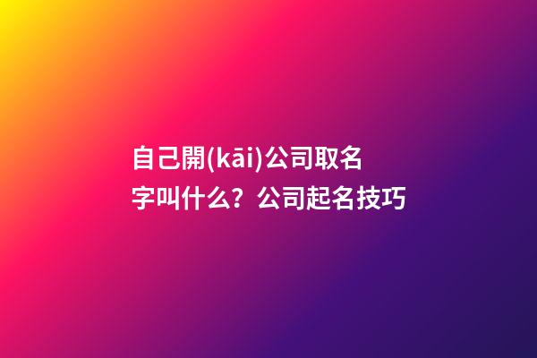 自己開(kāi)公司取名字叫什么？公司起名技巧