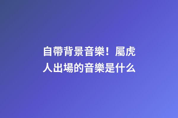 自帶背景音樂！屬虎人出場的音樂是什么