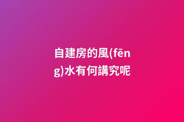 自建房的風(fēng)水有何講究呢