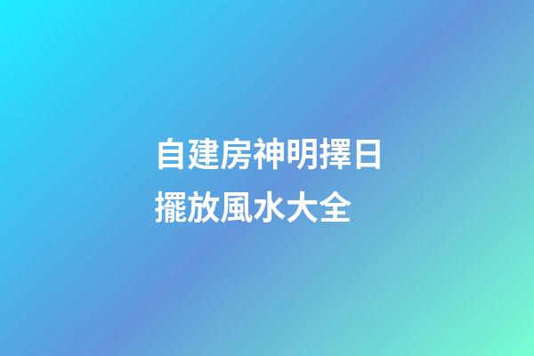 自建房神明擇日擺放風水大全