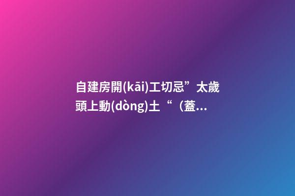 自建房開(kāi)工切忌”太歲頭上動(dòng)土“（蓋房動(dòng)土犯太歲）