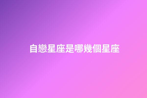 自戀星座是哪幾個星座-第1張-星座運勢-玄機派
