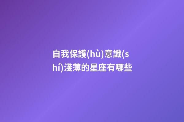自我保護(hù)意識(shí)淺薄的星座有哪些-第1張-星座運(yùn)勢(shì)-玄機(jī)派