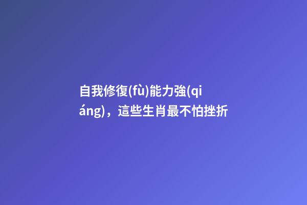 自我修復(fù)能力強(qiáng)，這些生肖最不怕挫折