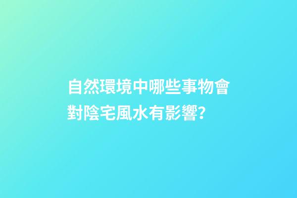 自然環境中哪些事物會對陰宅風水有影響？