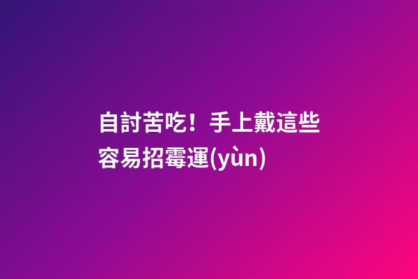 自討苦吃！手上戴這些容易招霉運(yùn)