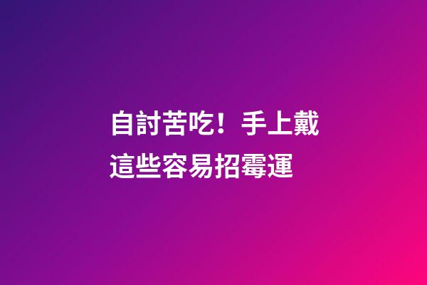 自討苦吃！手上戴這些容易招霉運