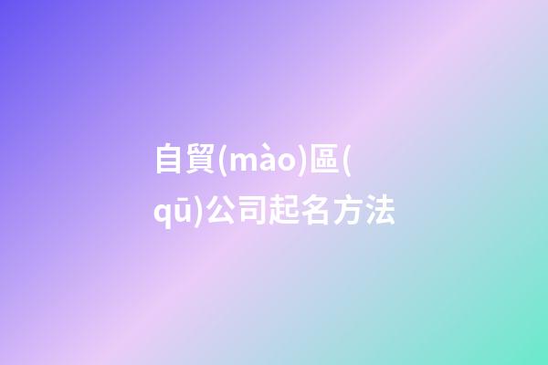 自貿(mào)區(qū)公司起名方法-第1張-公司起名-玄機派