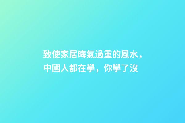 致使家居晦氣過重的風水，中國人都在學，你學了沒