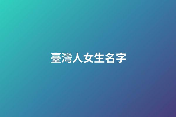 臺灣人女生名字(臺灣人好聽的女生名字)-第1張-女孩起名-玄機派