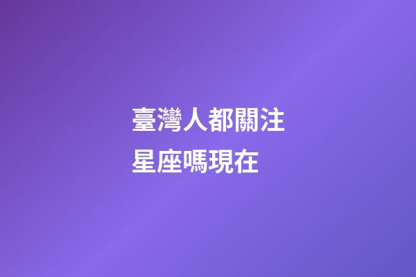 臺灣人都關注星座嗎現在-第1張-星座運勢-玄機派