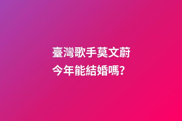 臺灣歌手莫文蔚今年能結婚嗎？