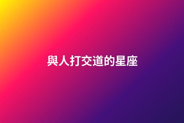 與人打交道的星座-第1張-星座運勢-玄機派