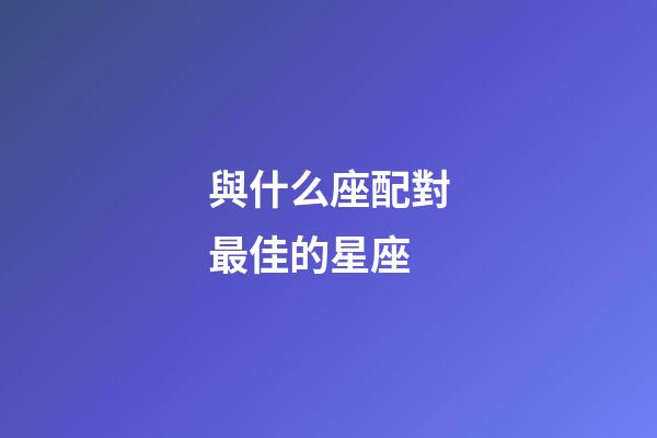 與什么座配對最佳的星座-第1張-星座運勢-玄機派