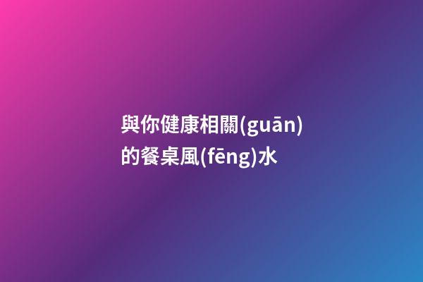 與你健康相關(guān)的餐桌風(fēng)水