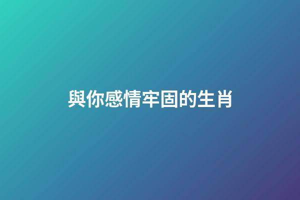 與你感情牢固的生肖
