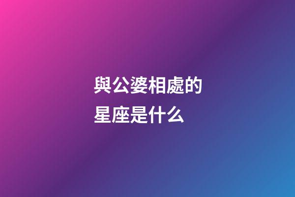 與公婆相處的星座是什么-第1張-星座運勢-玄機派