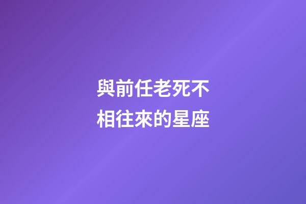 與前任老死不相往來的星座-第1張-星座運勢-玄機派
