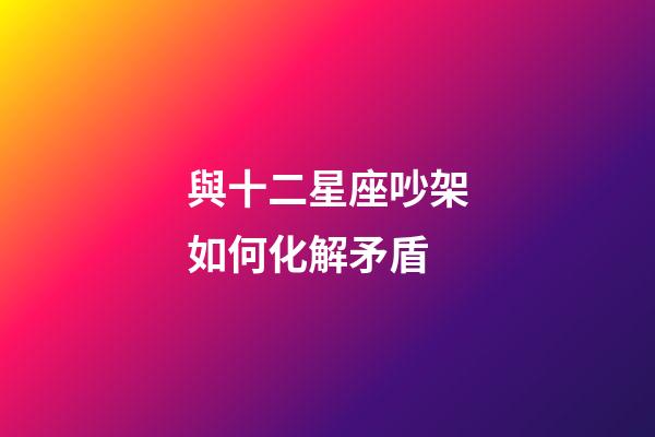 與十二星座吵架如何化解矛盾-第1張-星座運(yùn)勢(shì)-玄機(jī)派