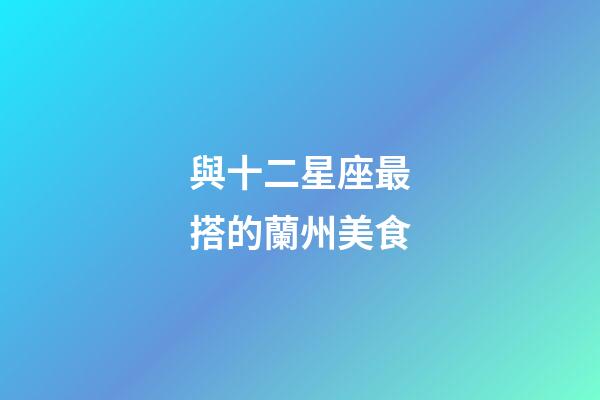 與十二星座最搭的蘭州美食-第1張-星座運(yùn)勢(shì)-玄機(jī)派