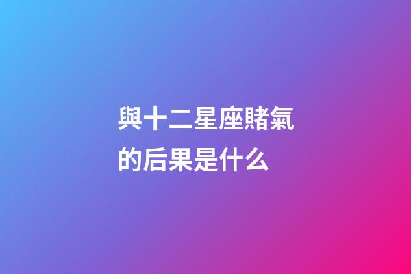 與十二星座賭氣的后果是什么-第1張-星座運(yùn)勢-玄機(jī)派