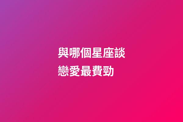 與哪個星座談戀愛最費勁-第1張-星座運勢-玄機派
