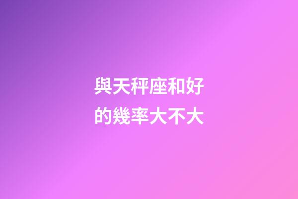 與天秤座和好的幾率大不大-第1張-星座運勢-玄機派