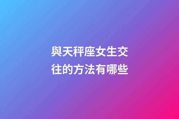 與天秤座女生交往的方法有哪些-第1張-星座運(yùn)勢-玄機(jī)派