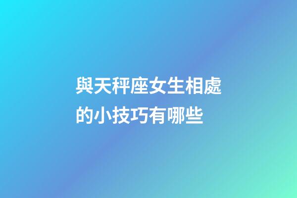 與天秤座女生相處的小技巧有哪些