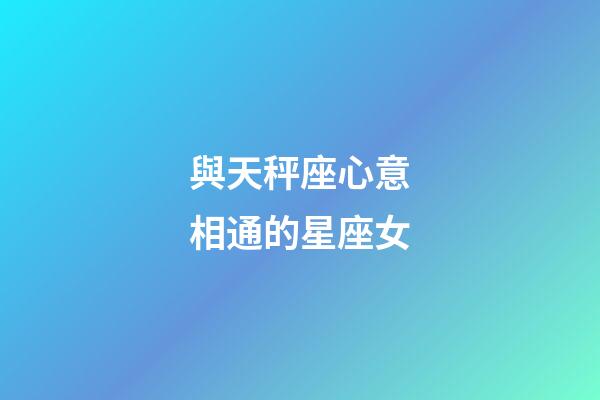 與天秤座心意相通的星座女-第1張-星座運勢-玄機派