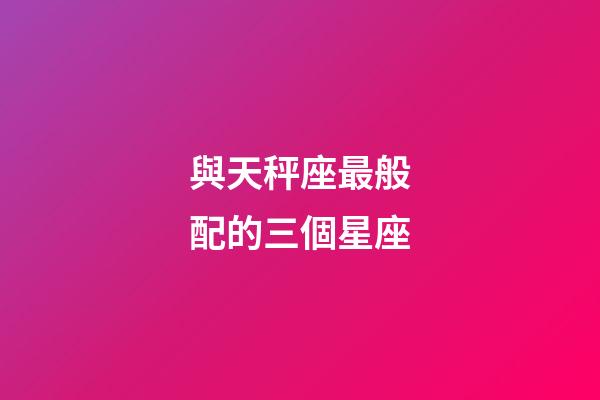 與天秤座最般配的三個星座-第1張-星座運勢-玄機派