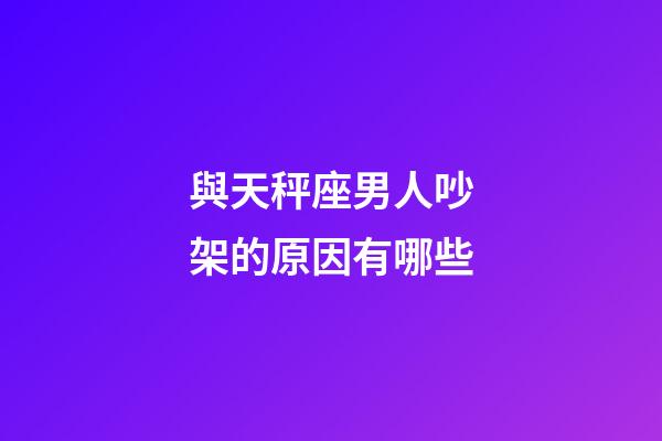 與天秤座男人吵架的原因有哪些-第1張-星座運勢-玄機派