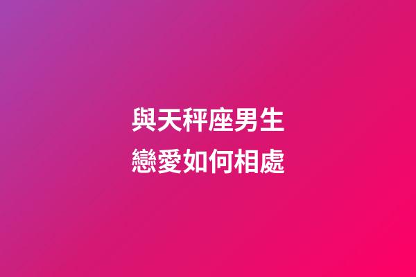 與天秤座男生戀愛如何相處-第1張-星座運勢-玄機派