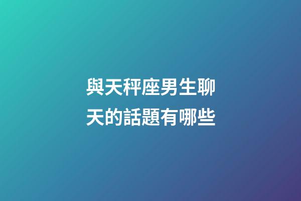 與天秤座男生聊天的話題有哪些-第1張-星座運勢-玄機派