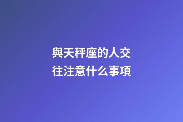 與天秤座的人交往注意什么事項-第1張-星座運勢-玄機派