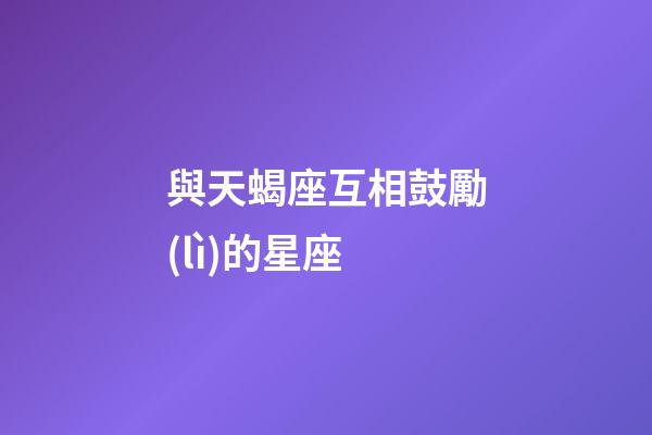 與天蝎座互相鼓勵(lì)的星座-第1張-星座運(yùn)勢(shì)-玄機(jī)派