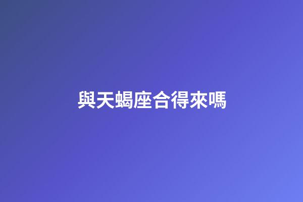 與天蝎座合得來嗎-第1張-星座運勢-玄機派