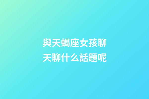 與天蝎座女孩聊天聊什么話題呢-第1張-星座運勢-玄機派
