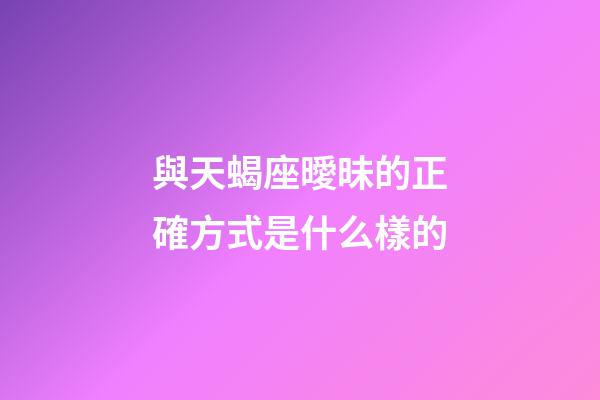 與天蝎座曖昧的正確方式是什么樣的-第1張-星座運勢-玄機派