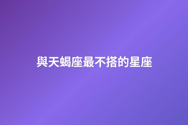 與天蝎座最不搭的星座-第1張-星座運勢-玄機派