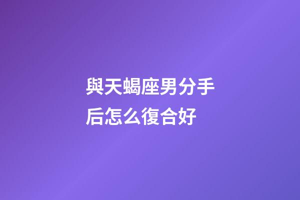 與天蝎座男分手后怎么復合好-第1張-星座運勢-玄機派