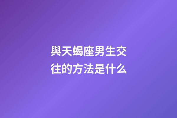 與天蝎座男生交往的方法是什么-第1張-星座運勢-玄機派