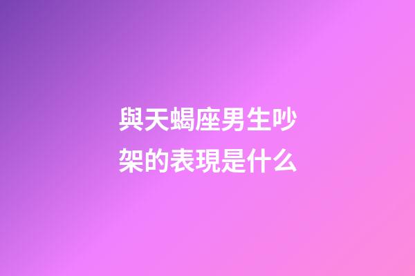 與天蝎座男生吵架的表現是什么-第1張-星座運勢-玄機派
