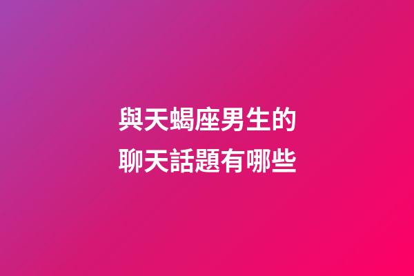 與天蝎座男生的聊天話題有哪些-第1張-星座運勢-玄機派