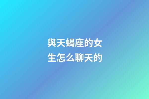 與天蝎座的女生怎么聊天的-第1張-星座運勢-玄機派