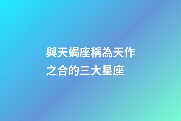 與天蝎座稱為天作之合的三大星座-第1張-星座運勢-玄機派