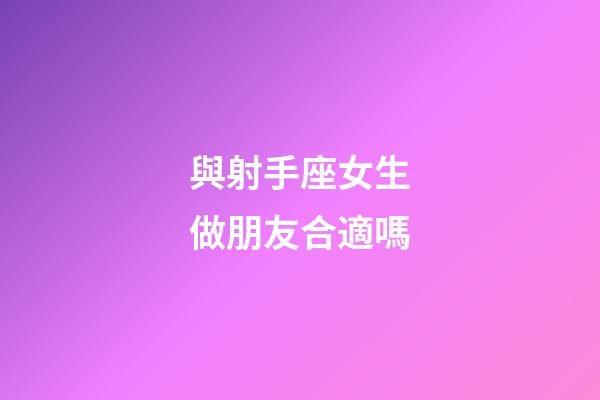 與射手座女生做朋友合適嗎-第1張-星座運勢-玄機派