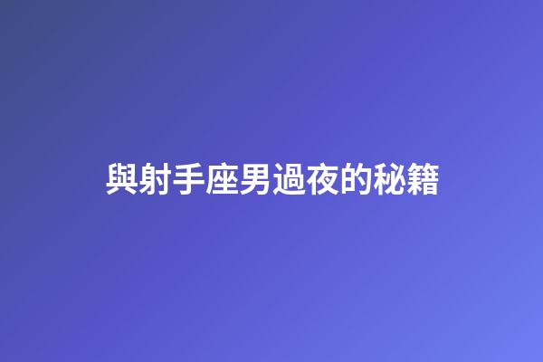 與射手座男過夜的秘籍-第1張-星座運勢-玄機派